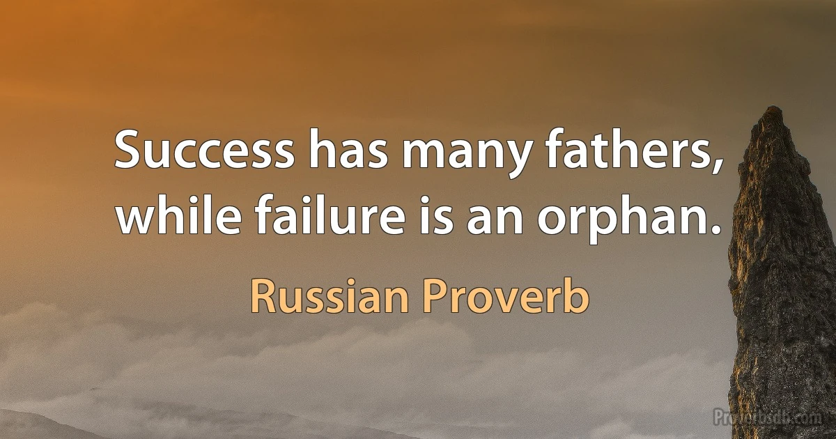 Success has many fathers, while failure is an orphan. (Russian Proverb)