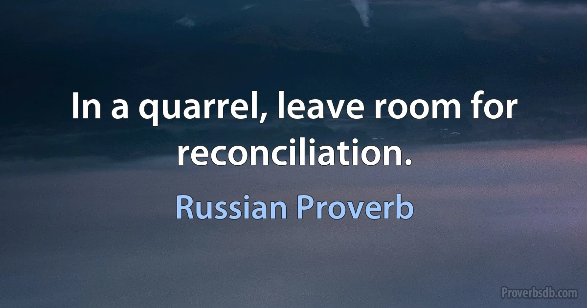 In a quarrel, leave room for reconciliation. (Russian Proverb)