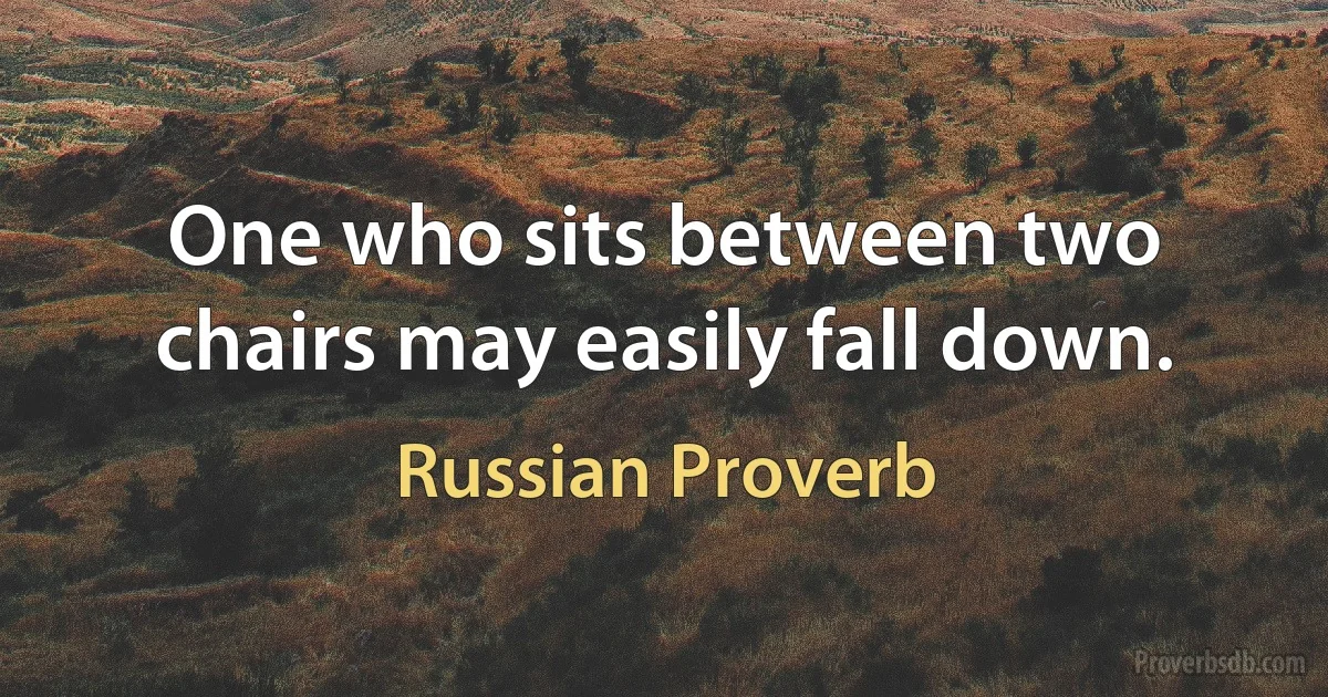 One who sits between two chairs may easily fall down. (Russian Proverb)