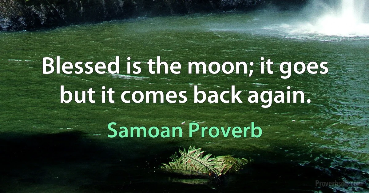 Blessed is the moon; it goes but it comes back again. (Samoan Proverb)