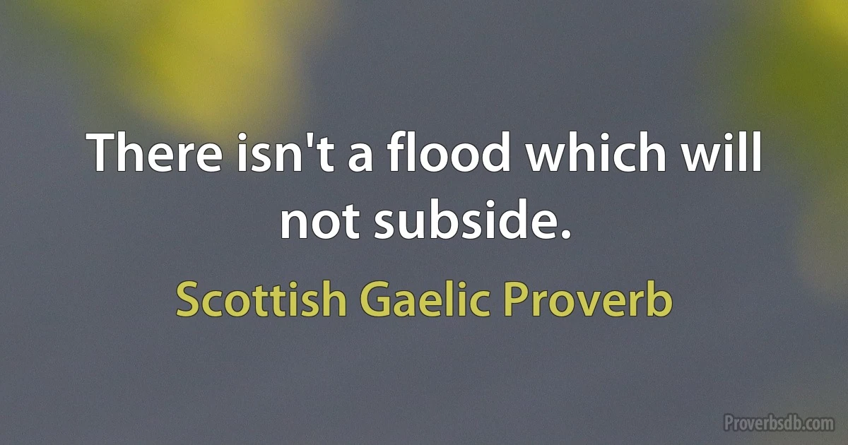 There isn't a flood which will not subside. (Scottish Gaelic Proverb)