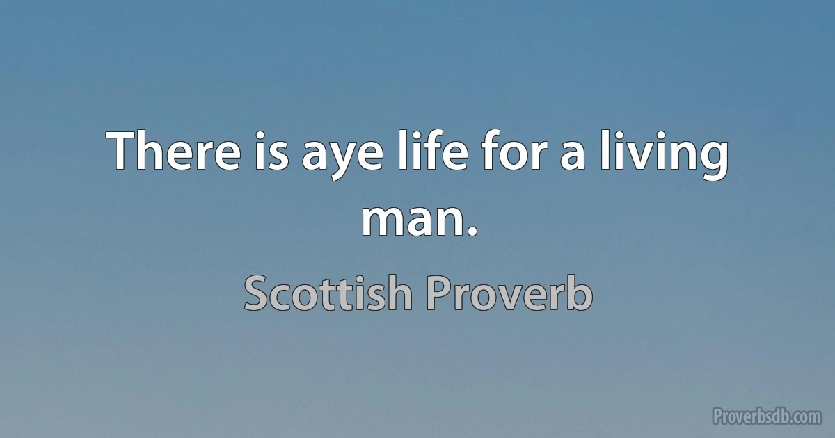 There is aye life for a living man. (Scottish Proverb)