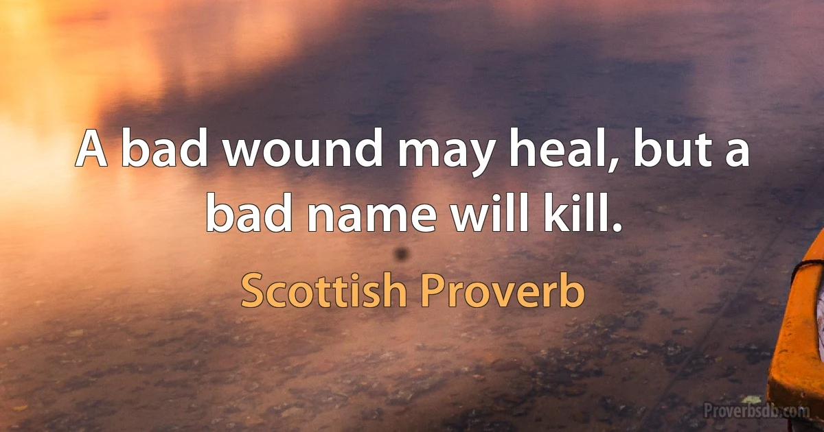 A bad wound may heal, but a bad name will kill. (Scottish Proverb)