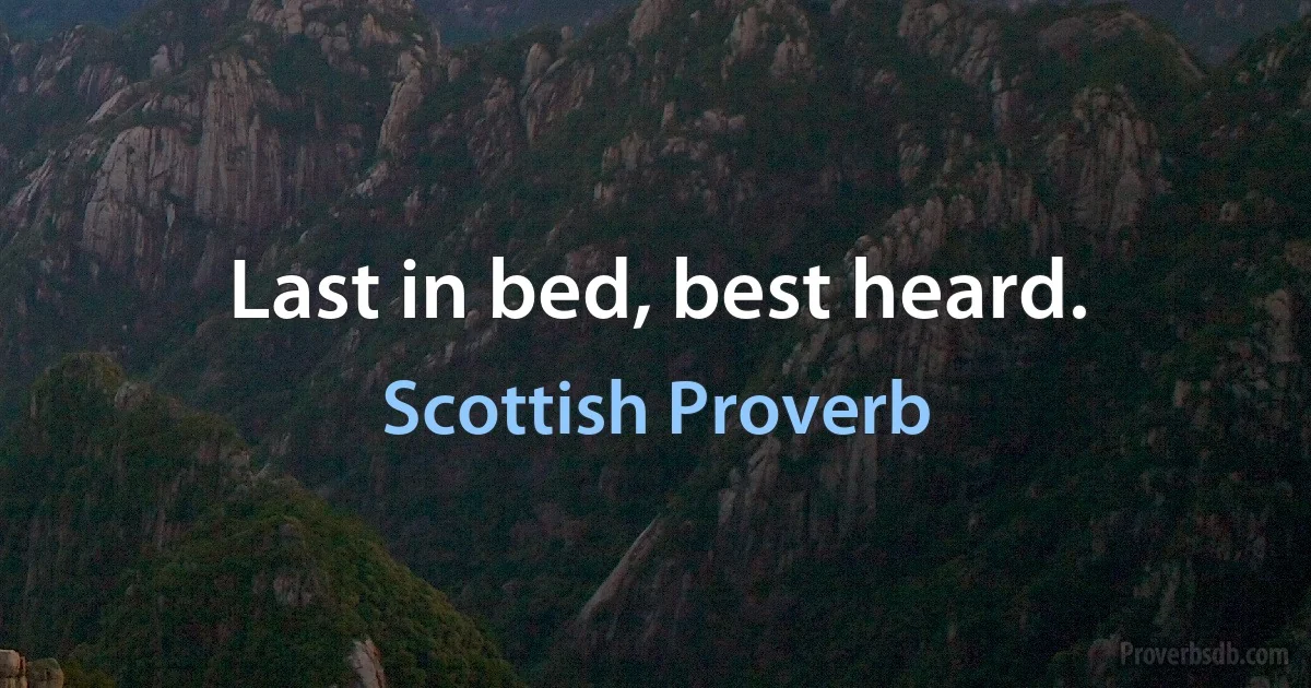 Last in bed, best heard. (Scottish Proverb)