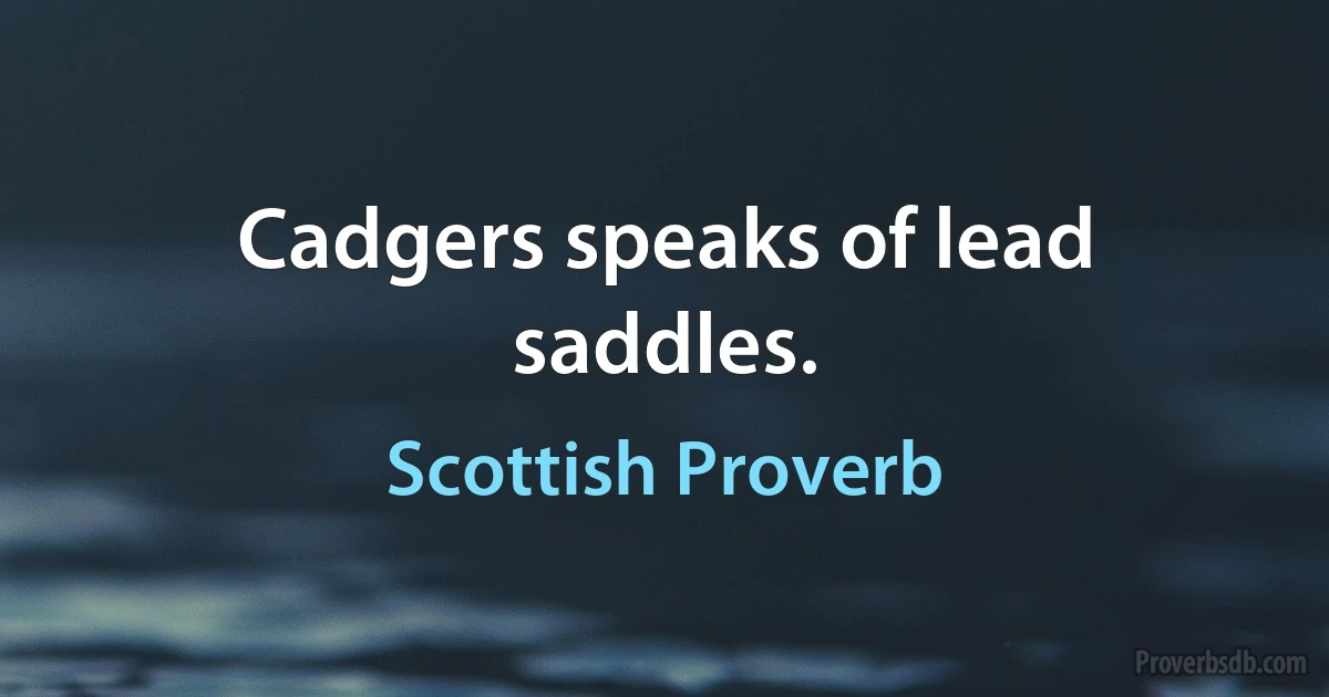 Cadgers speaks of lead saddles. (Scottish Proverb)