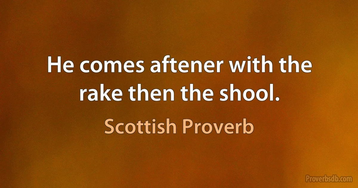 He comes aftener with the rake then the shool. (Scottish Proverb)