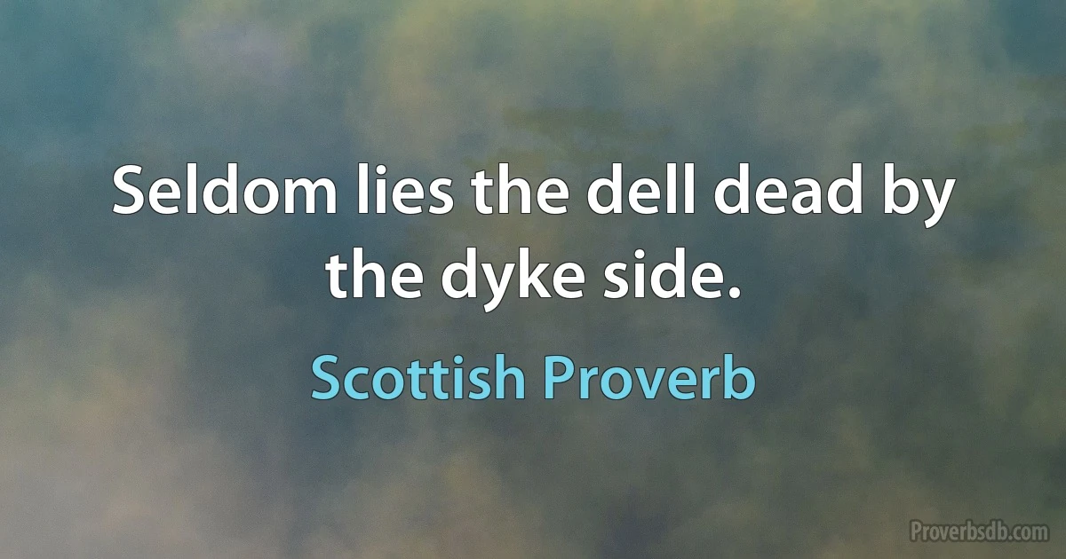 Seldom lies the dell dead by the dyke side. (Scottish Proverb)