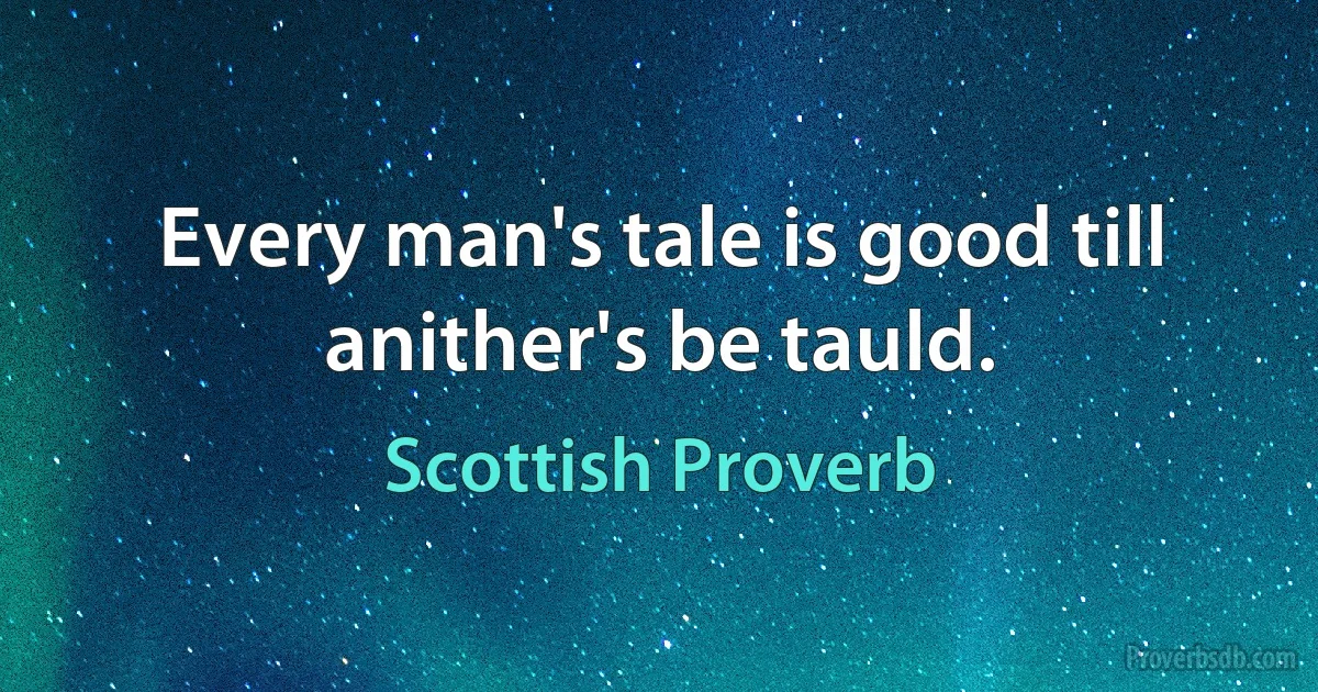 Every man's tale is good till anither's be tauld. (Scottish Proverb)