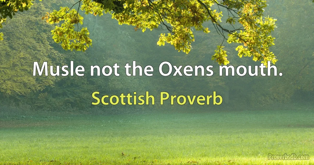 Musle not the Oxens mouth. (Scottish Proverb)