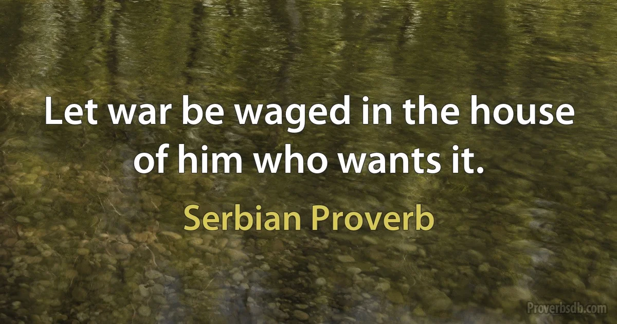 Let war be waged in the house of him who wants it. (Serbian Proverb)