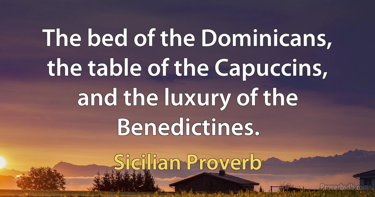 The bed of the Dominicans, the table of the Capuccins, and the luxury of the Benedictines. (Sicilian Proverb)