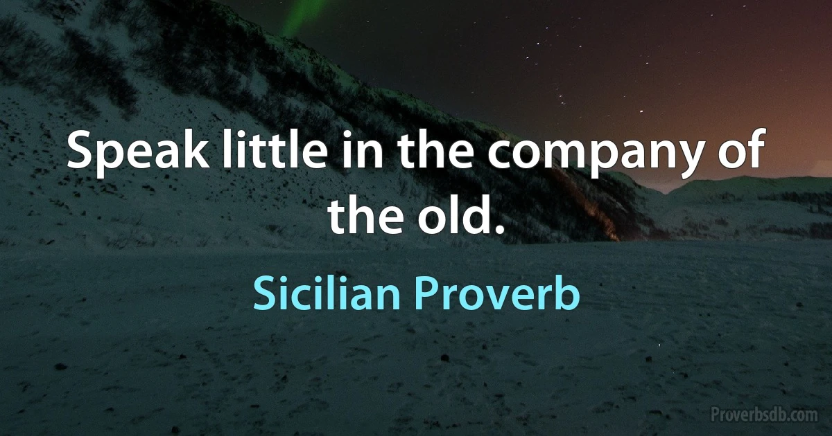 Speak little in the company of the old. (Sicilian Proverb)