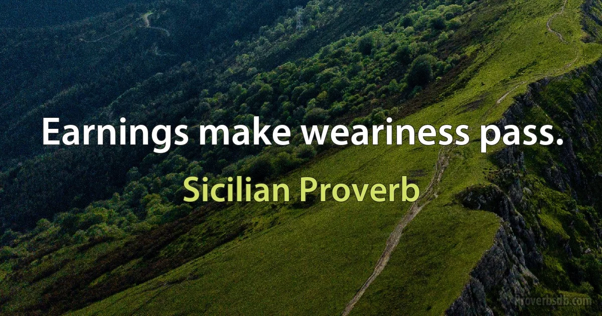 Earnings make weariness pass. (Sicilian Proverb)