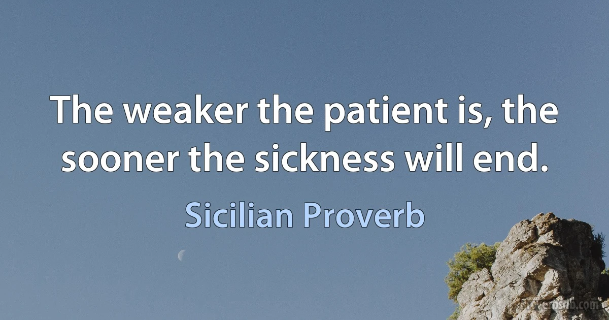 The weaker the patient is, the sooner the sickness will end. (Sicilian Proverb)