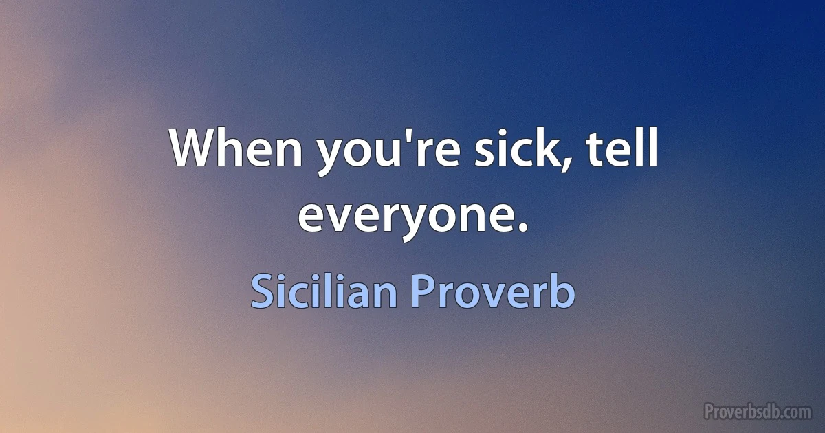 When you're sick, tell everyone. (Sicilian Proverb)