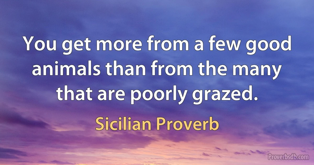 You get more from a few good animals than from the many that are poorly grazed. (Sicilian Proverb)