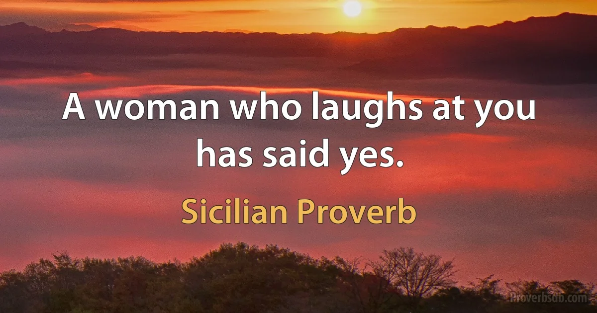 A woman who laughs at you has said yes. (Sicilian Proverb)