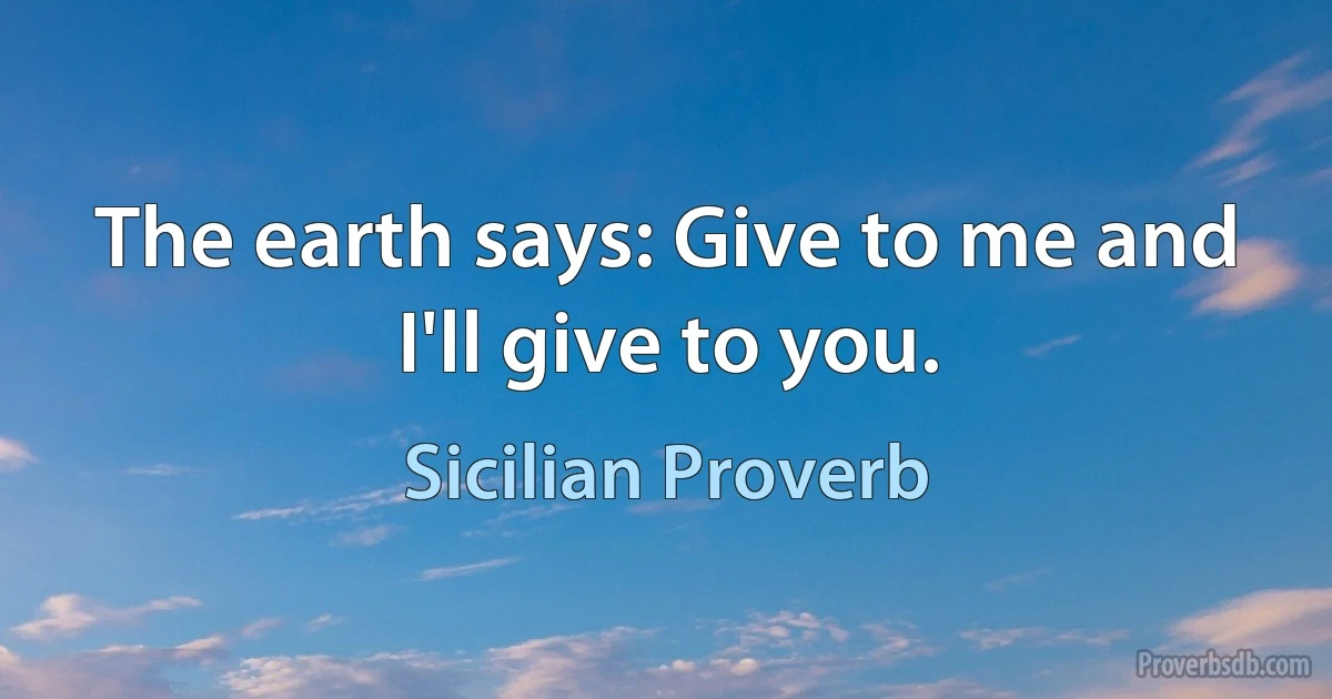 The earth says: Give to me and I'll give to you. (Sicilian Proverb)