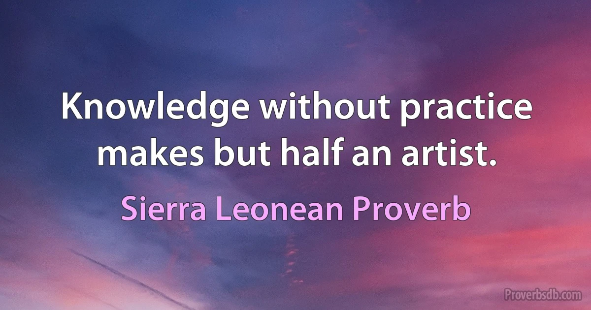 Knowledge without practice makes but half an artist. (Sierra Leonean Proverb)