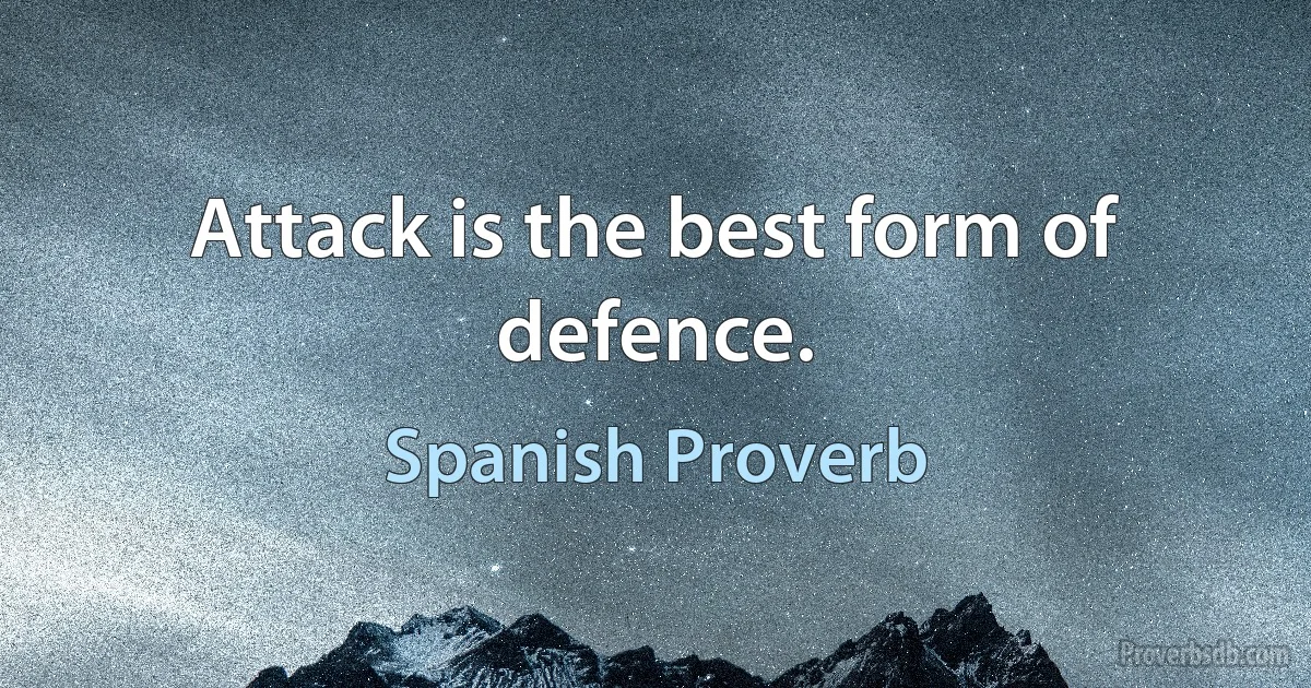 Attack is the best form of defence. (Spanish Proverb)