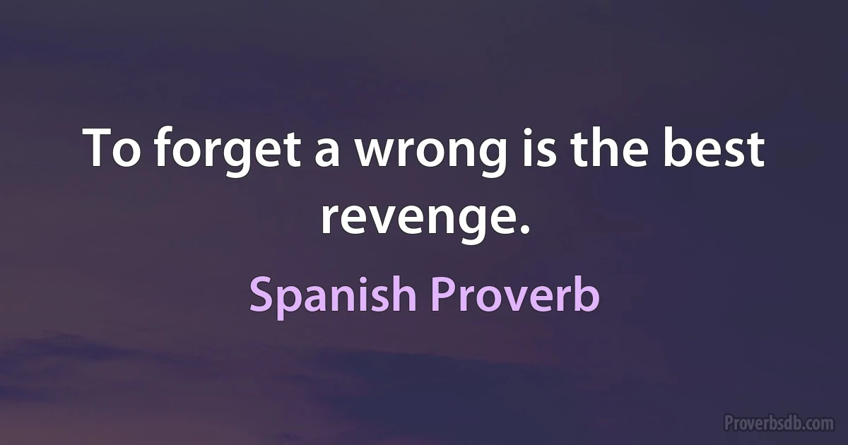 To forget a wrong is the best revenge. (Spanish Proverb)