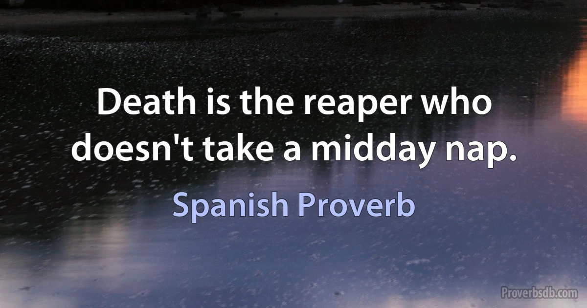 Death is the reaper who doesn't take a midday nap. (Spanish Proverb)