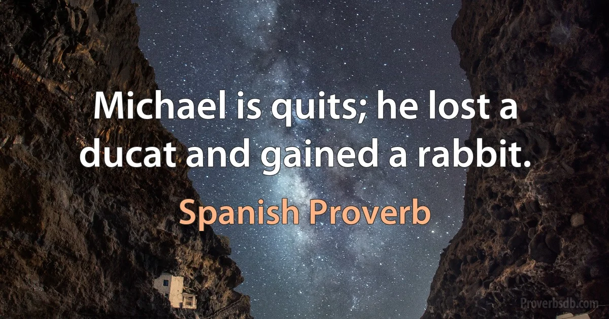 Michael is quits; he lost a ducat and gained a rabbit. (Spanish Proverb)