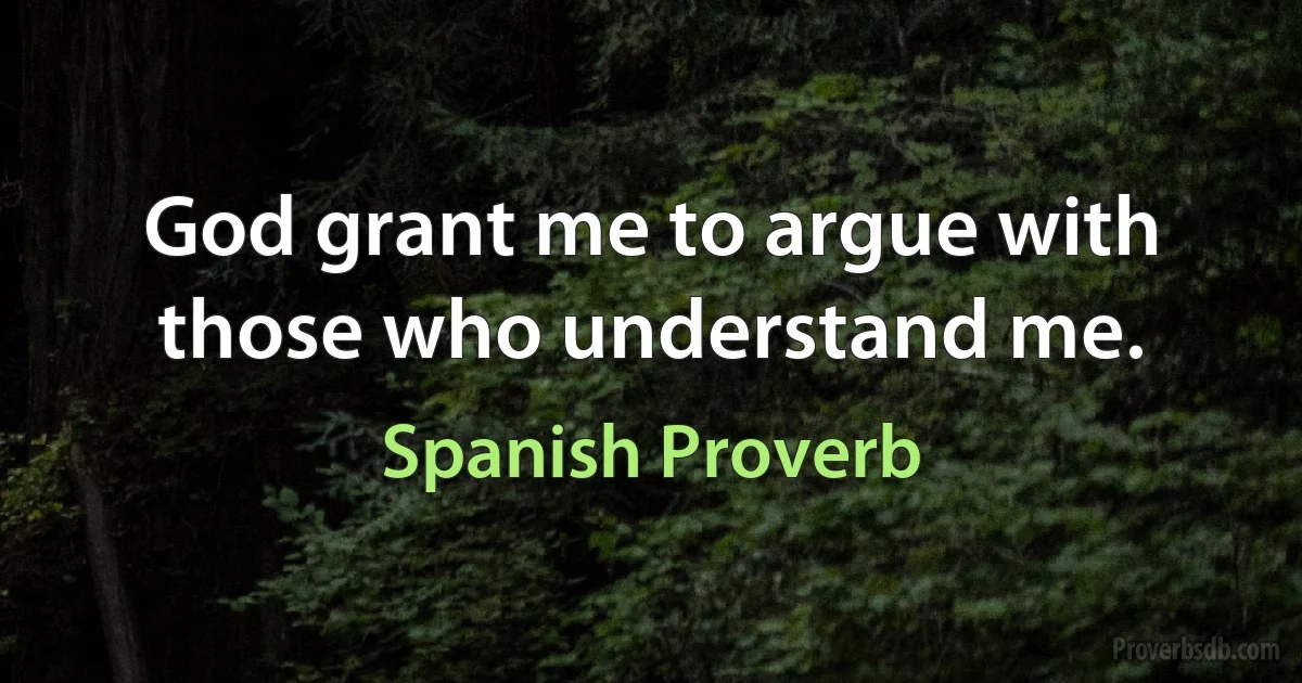 God grant me to argue with those who understand me. (Spanish Proverb)