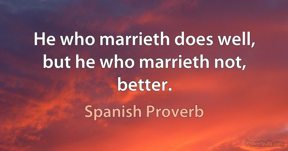 He who marrieth does well, but he who marrieth not, better. (Spanish Proverb)