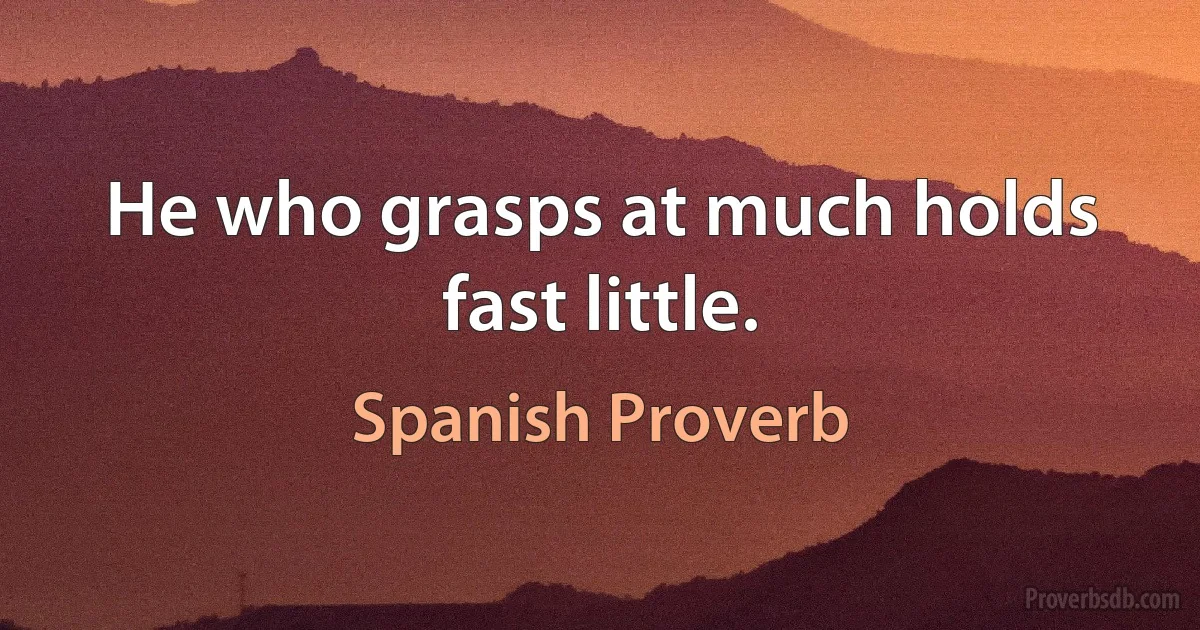 He who grasps at much holds fast little. (Spanish Proverb)