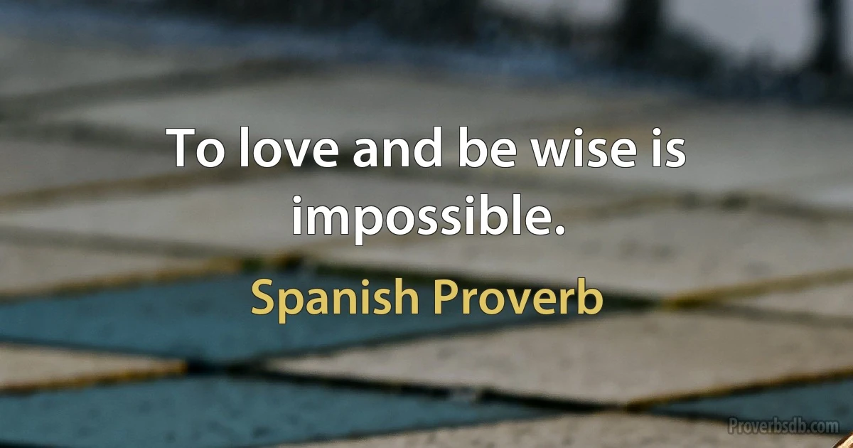 To love and be wise is impossible. (Spanish Proverb)