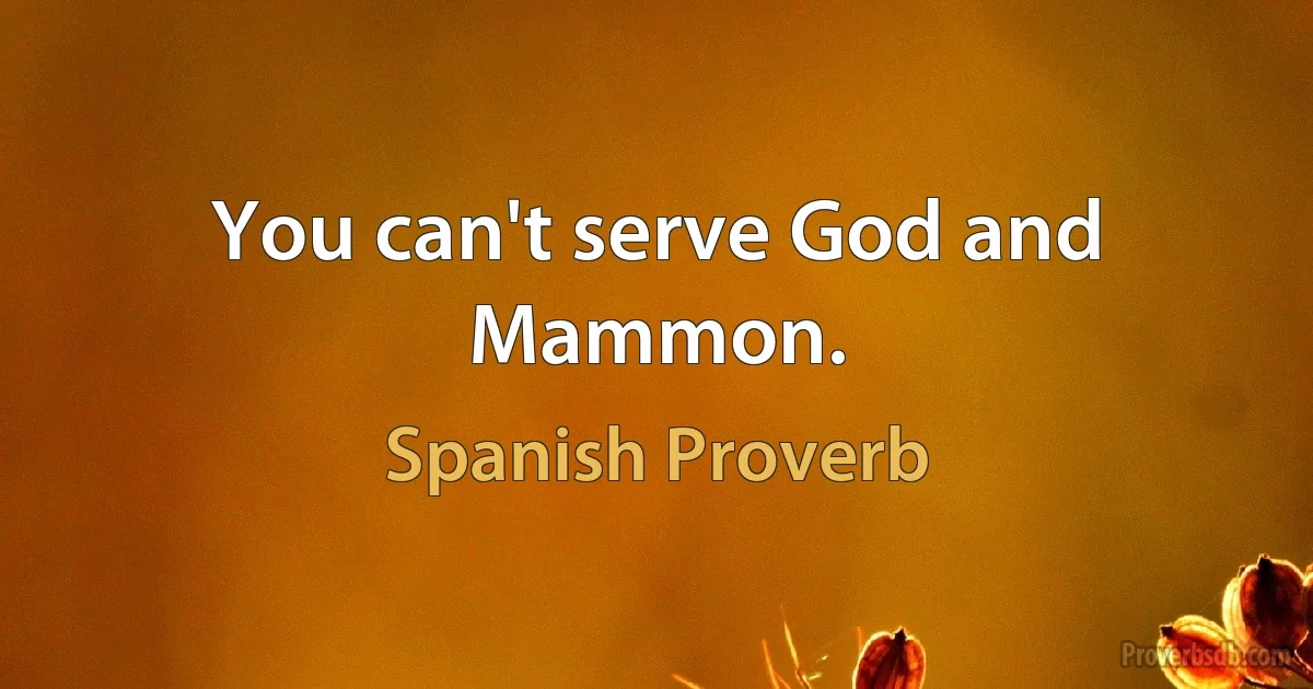 You can't serve God and Mammon. (Spanish Proverb)