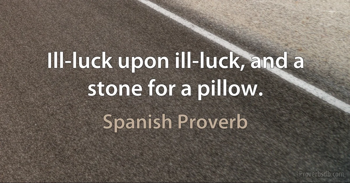 Ill-luck upon ill-luck, and a stone for a pillow. (Spanish Proverb)