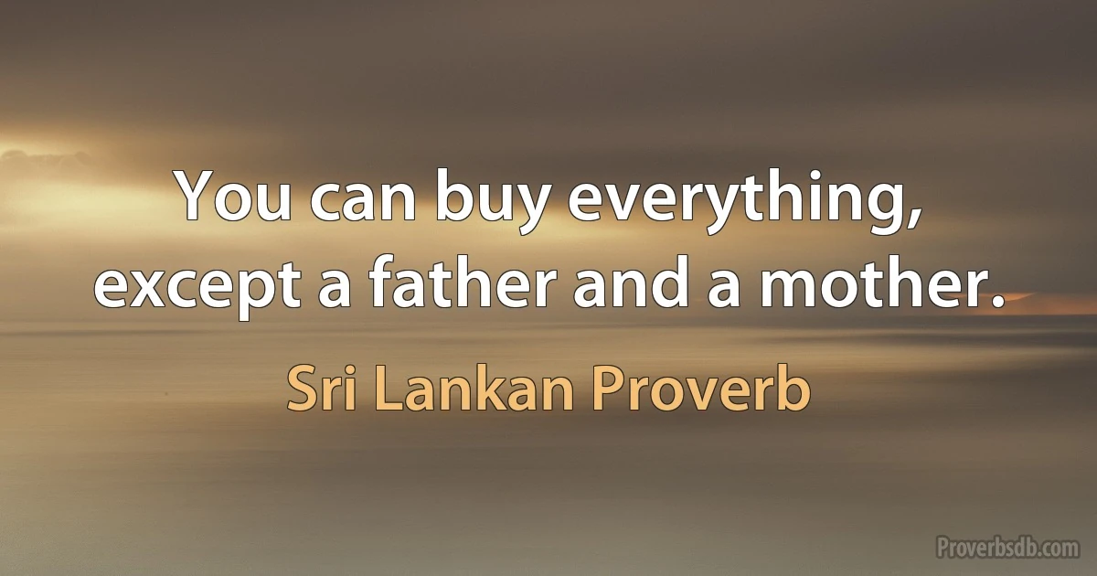 You can buy everything, except a father and a mother. (Sri Lankan Proverb)