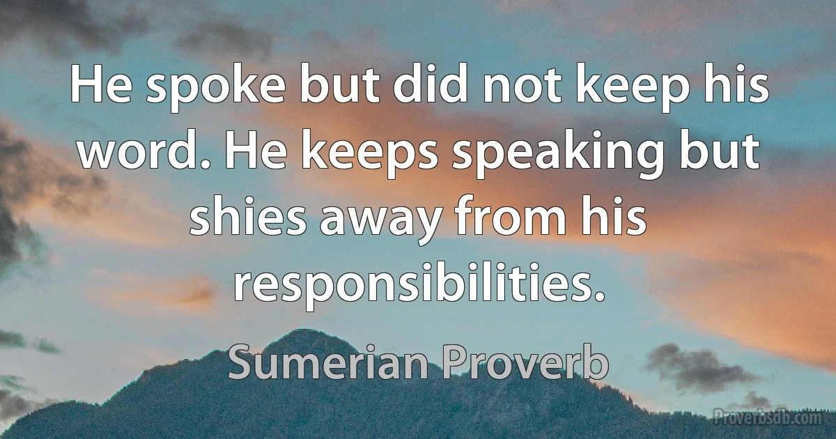 He spoke but did not keep his word. He keeps speaking but shies away from his responsibilities. (Sumerian Proverb)