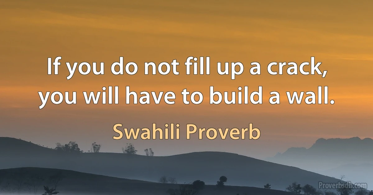 If you do not fill up a crack, you will have to build a wall. (Swahili Proverb)