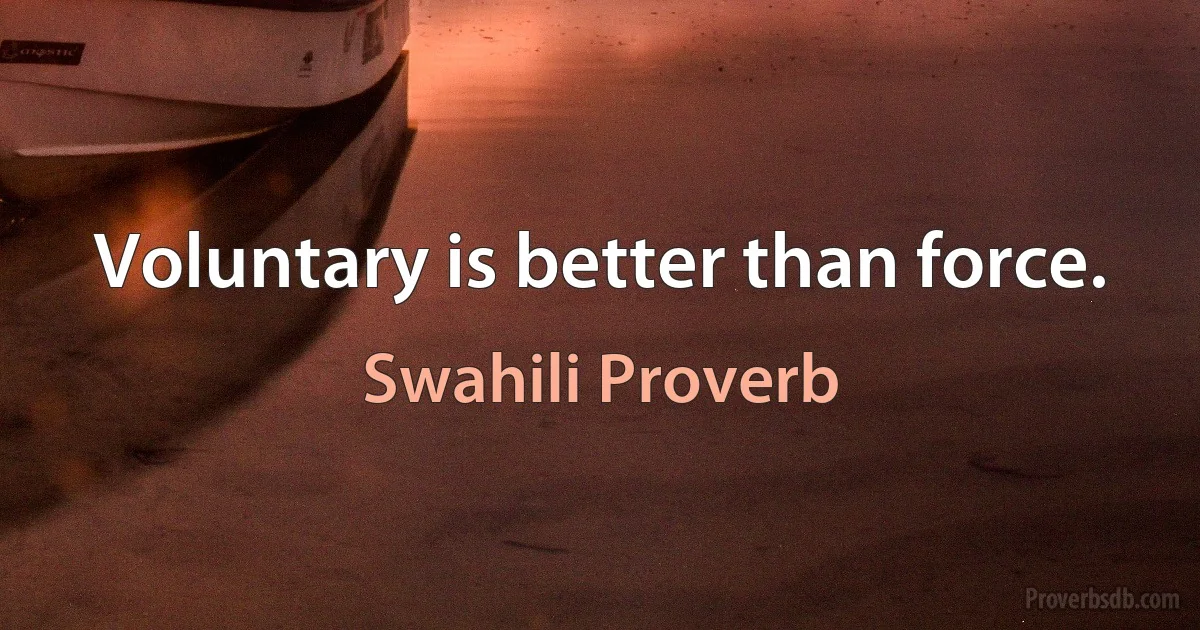 Voluntary is better than force. (Swahili Proverb)