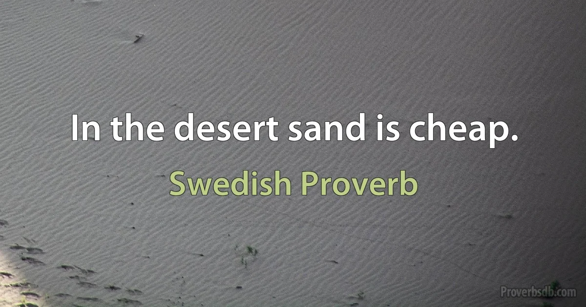 In the desert sand is cheap. (Swedish Proverb)