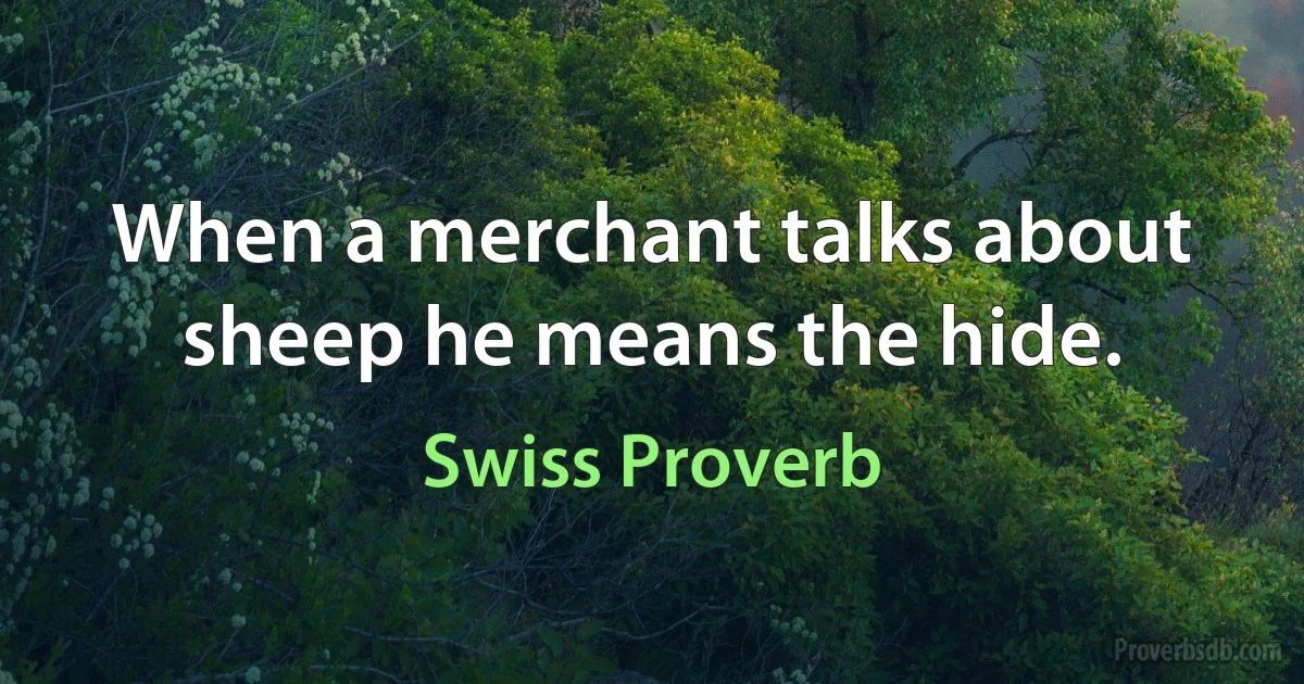 When a merchant talks about sheep he means the hide. (Swiss Proverb)