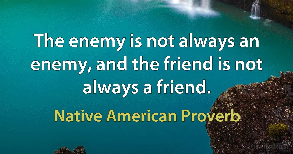 The enemy is not always an enemy, and the friend is not always a friend. (Native American Proverb)