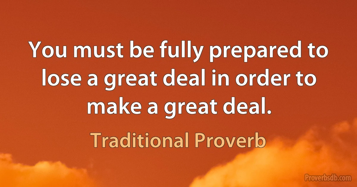 You must be fully prepared to lose a great deal in order to make a great deal. (Traditional Proverb)