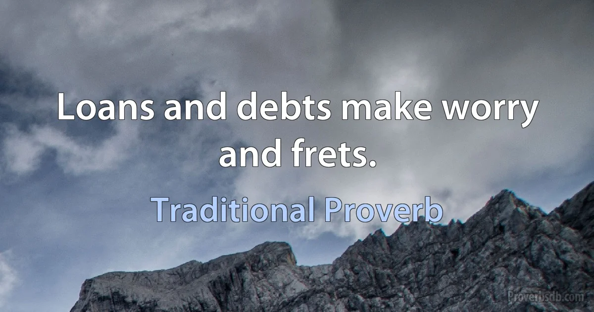 Loans and debts make worry and frets. (Traditional Proverb)