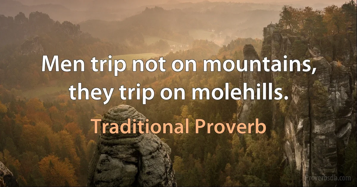 Men trip not on mountains, they trip on molehills. (Traditional Proverb)