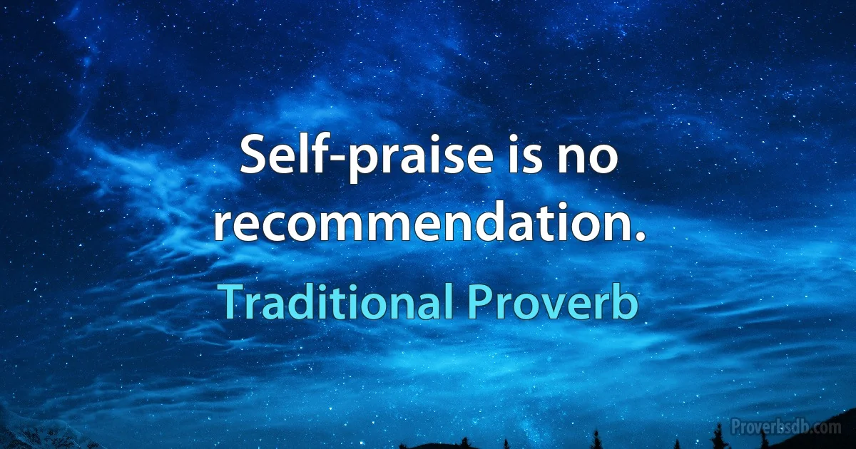 Self-praise is no recommendation. (Traditional Proverb)