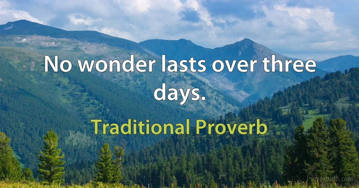 No wonder lasts over three days. (Traditional Proverb)