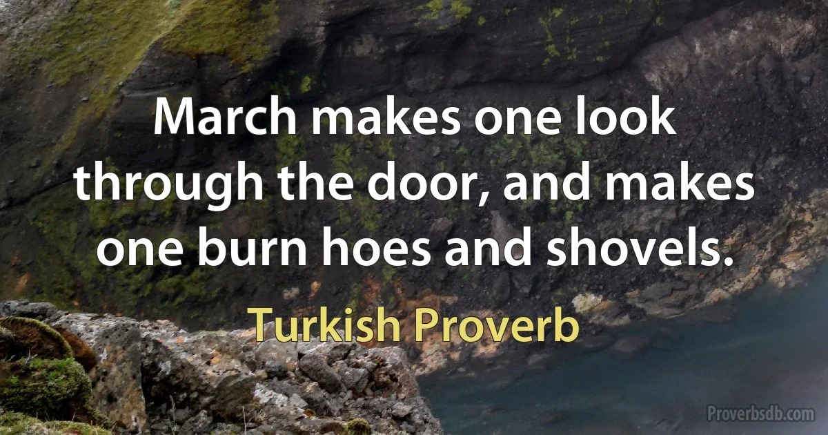 March makes one look through the door, and makes one burn hoes and shovels. (Turkish Proverb)