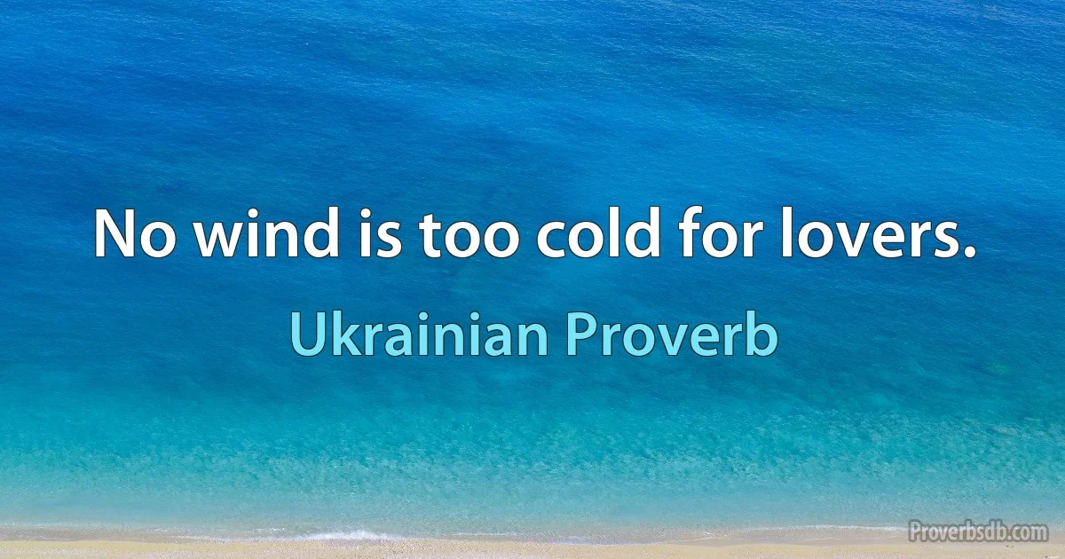 No wind is too cold for lovers. (Ukrainian Proverb)