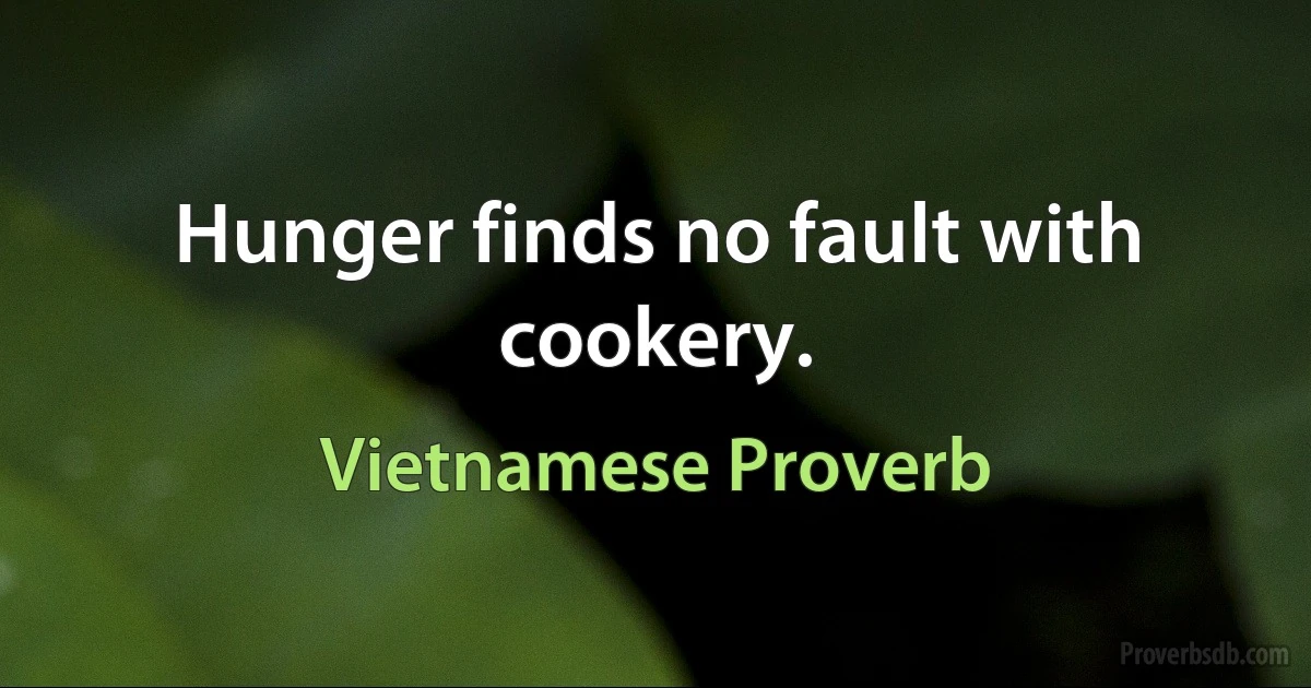 Hunger finds no fault with cookery. (Vietnamese Proverb)