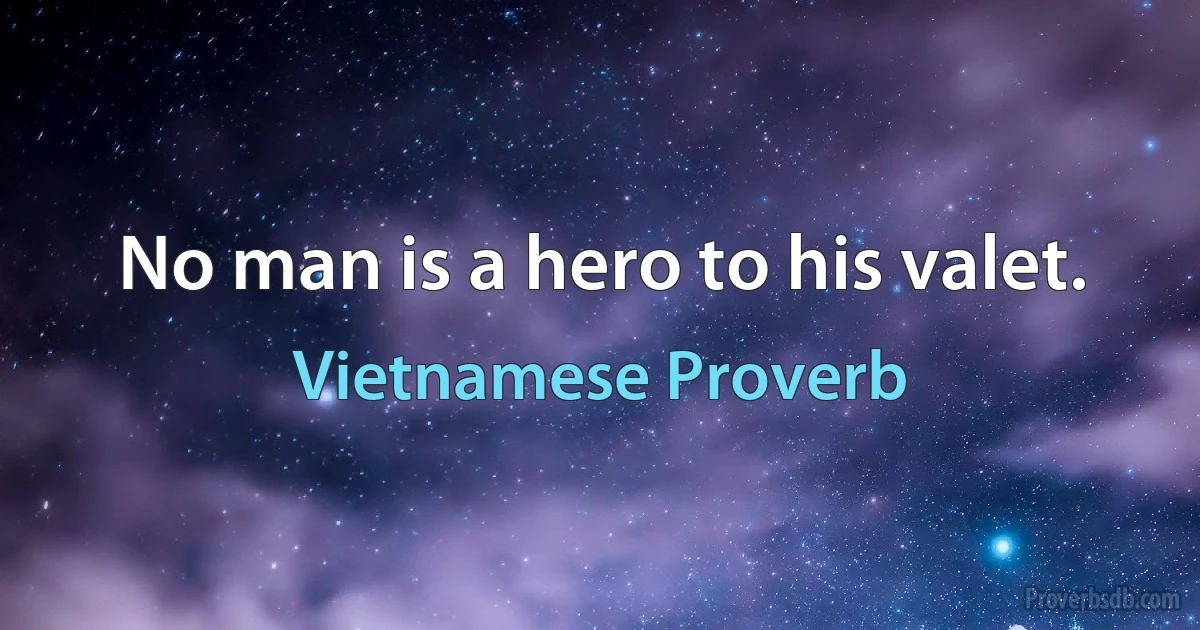 No man is a hero to his valet. (Vietnamese Proverb)