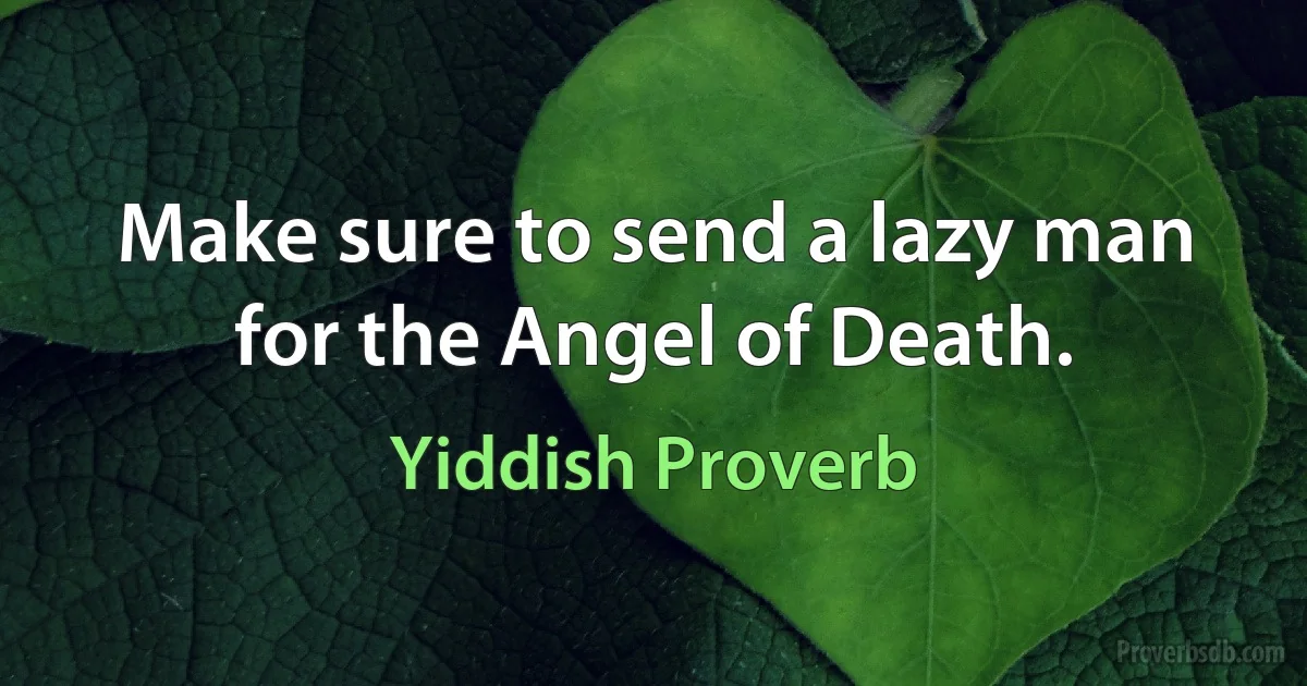 Make sure to send a lazy man for the Angel of Death. (Yiddish Proverb)